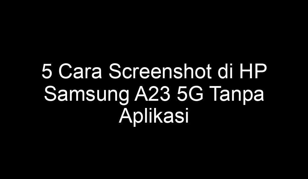 5 Cara Screenshot di HP Samsung A23 5G Tanpa Aplikasi