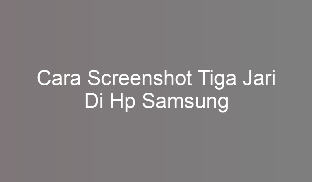 Cara Screenshot Tiga Jari Di Hp Samsung