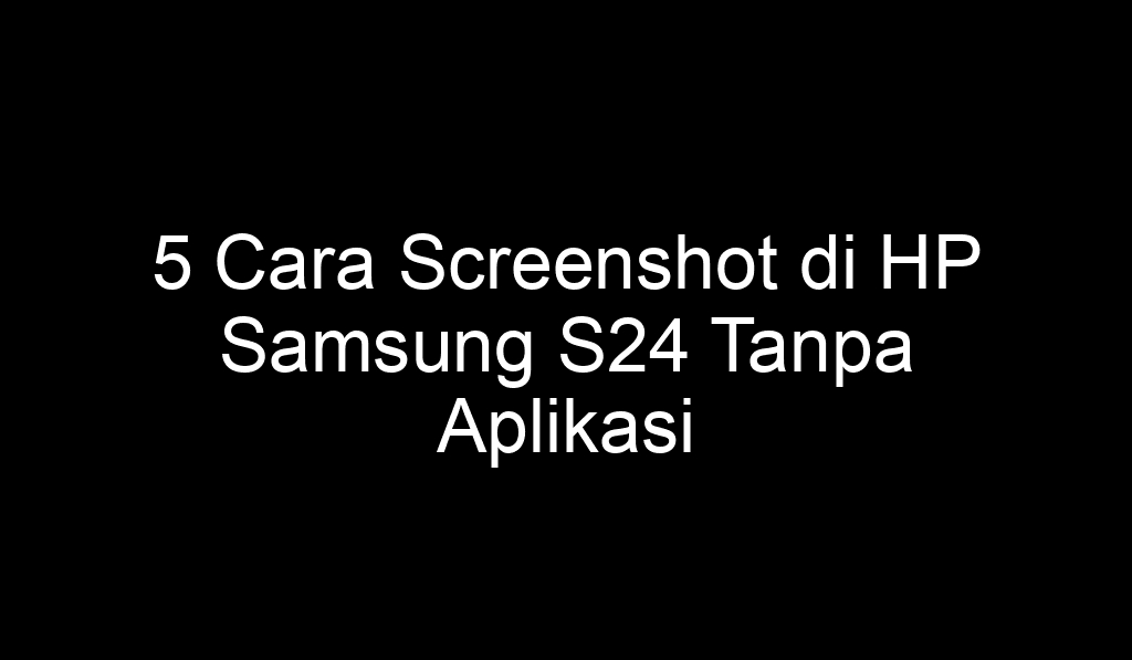 5 Cara Screenshot di HP Samsung S24 Tanpa Aplikasi