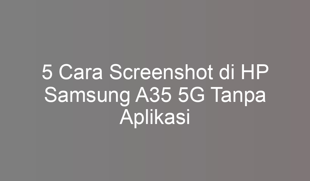 5 Cara Screenshot di HP Samsung A35 5G Tanpa Aplikasi