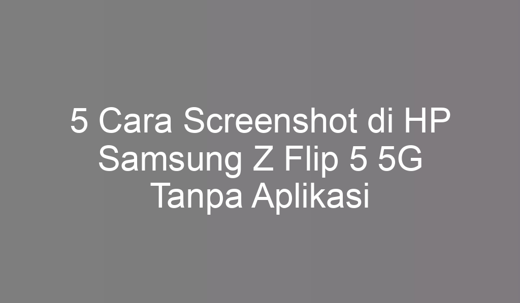 5 Cara Screenshot di HP Samsung Z Flip 5 5G Tanpa Aplikasi