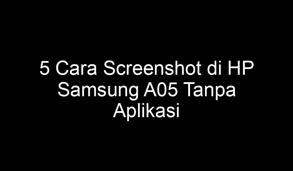 5 Cara Screenshot di HP Samsung A05 Tanpa Aplikasi