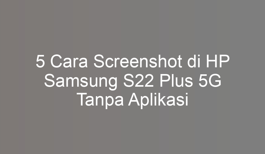 5 Cara Screenshot di HP Samsung S22 Plus 5G Tanpa Aplikasi