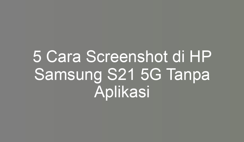 5 Cara Screenshot di HP Samsung S21 5G Tanpa Aplikasi