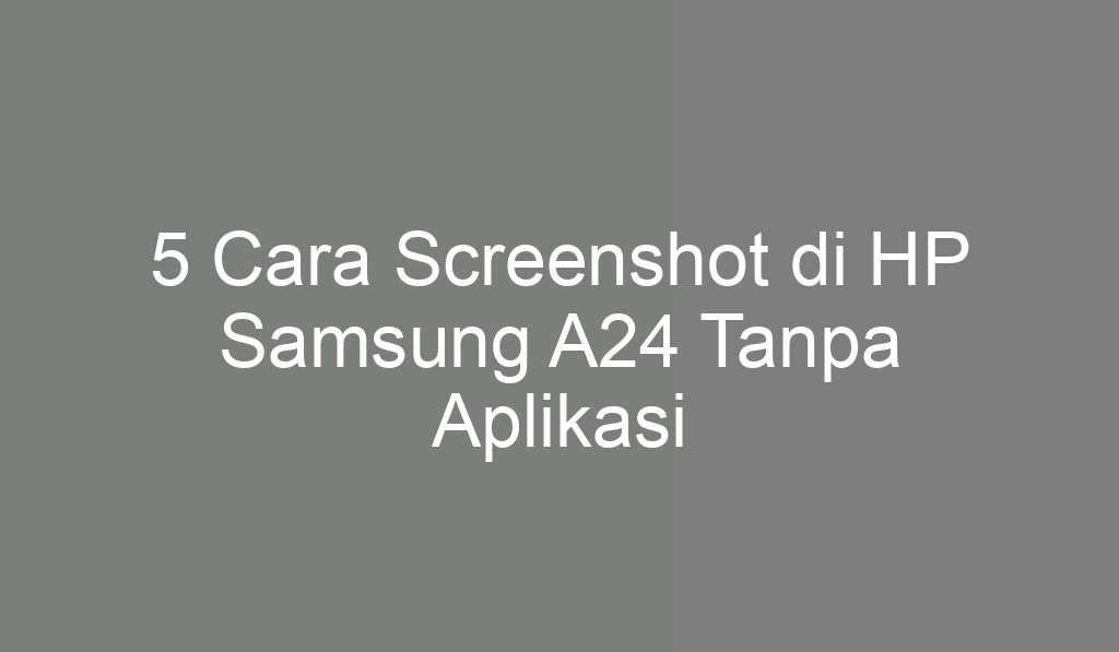 5 Cara Screenshot di HP Samsung A24 Tanpa Aplikasi