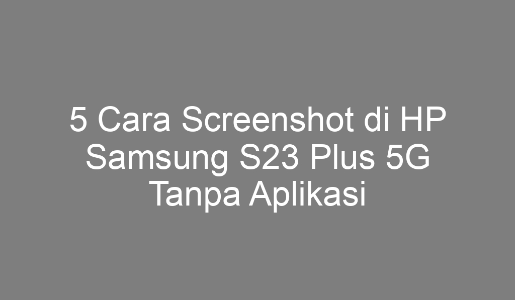 5 Cara Screenshot di HP Samsung S23 Plus 5G Tanpa Aplikasi