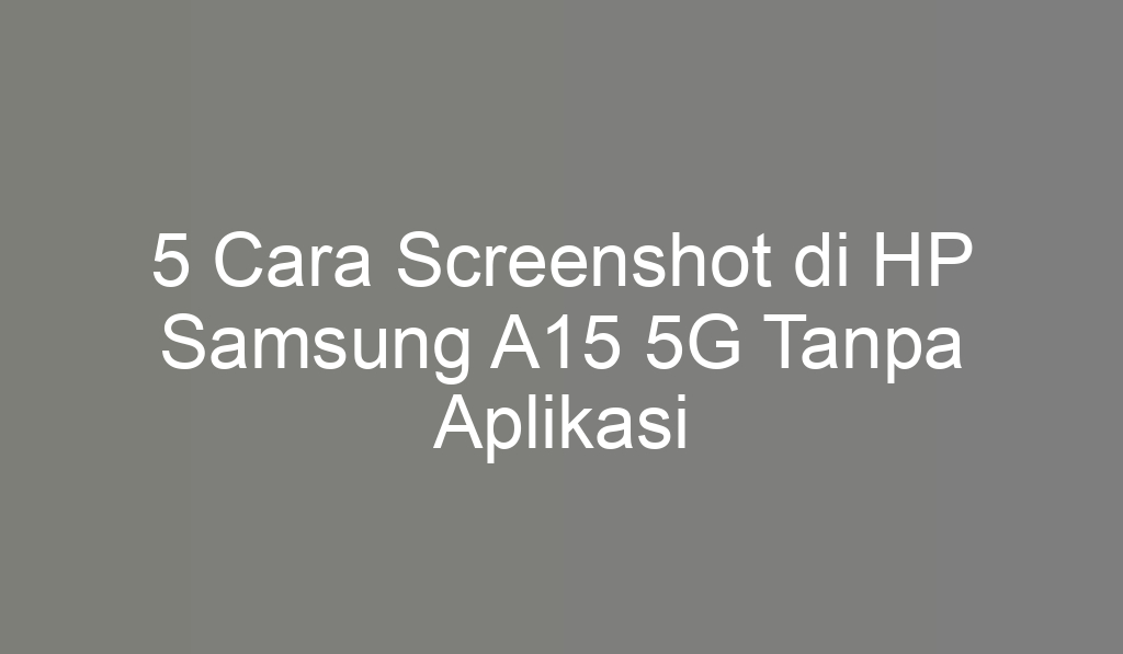 5 Cara Screenshot di HP Samsung A15 5G Tanpa Aplikasi