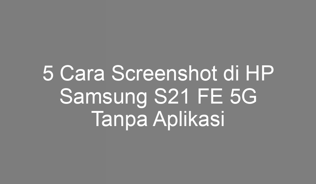 5 Cara Screenshot di HP Samsung S21 FE 5G Tanpa Aplikasi