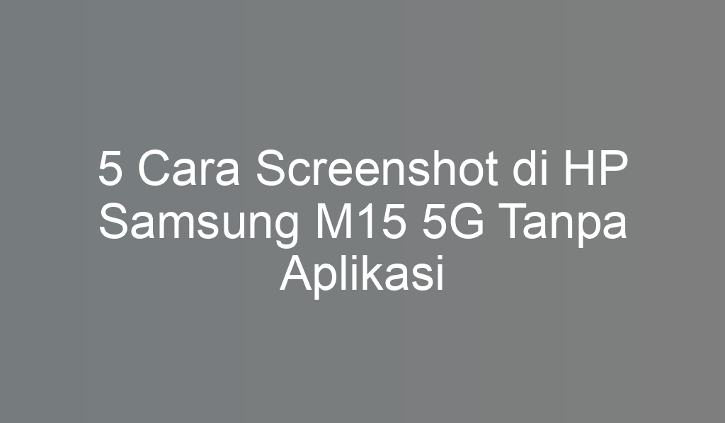 5 Cara Screenshot di HP Samsung M15 5G Tanpa Aplikasi