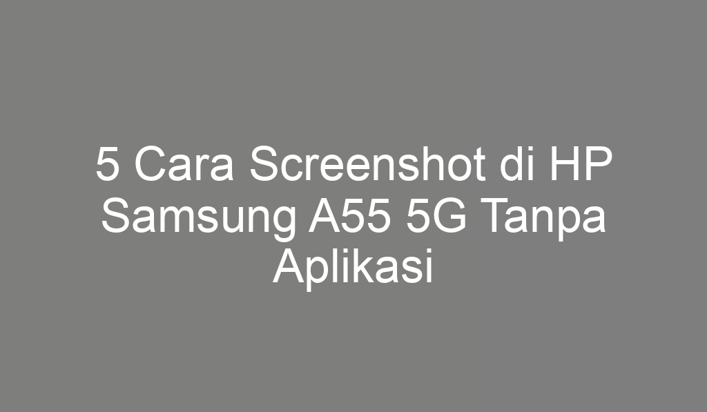 5 Cara Screenshot di HP Samsung A55 5G Tanpa Aplikasi