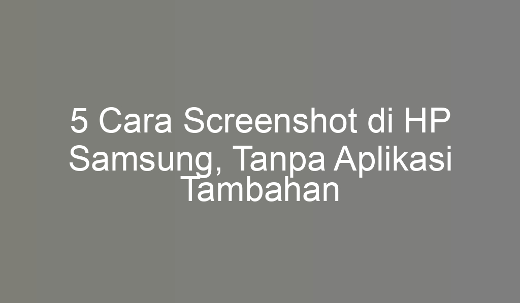 5 Cara Screenshot di HP Samsung, Tanpa Aplikasi Tambahan