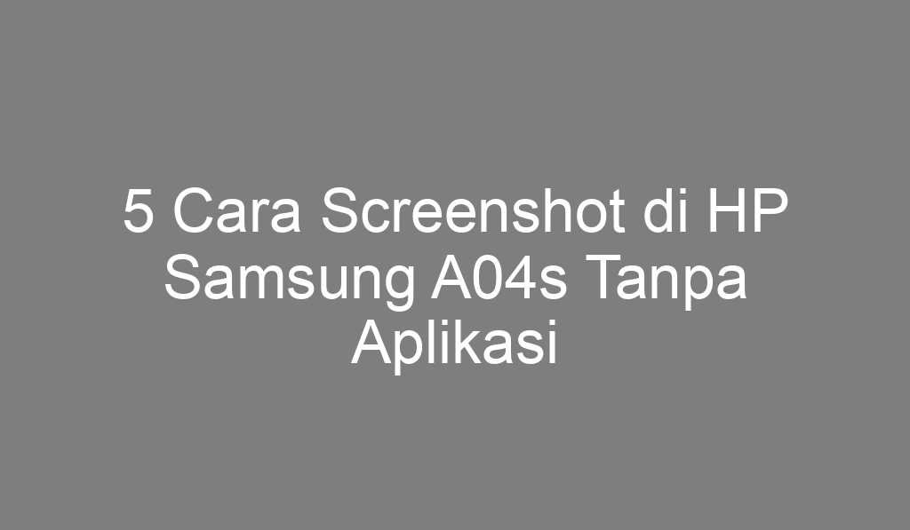 5 Cara Screenshot di HP Samsung A04s Tanpa Aplikasi