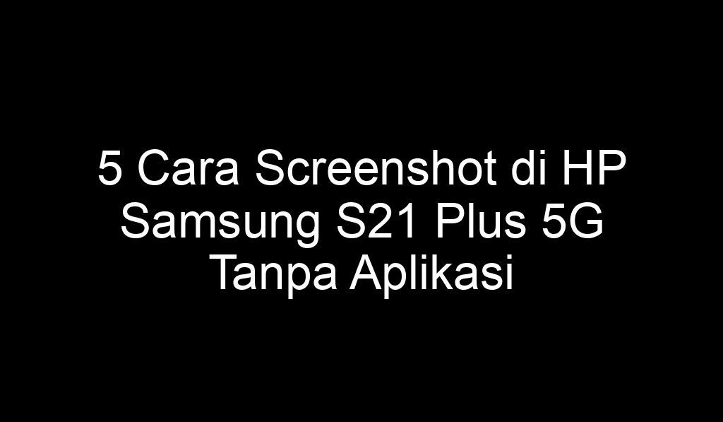 5 Cara Screenshot di HP Samsung S21 Plus 5G Tanpa Aplikasi