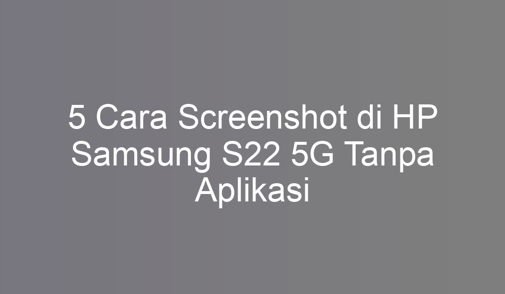 5 Cara Screenshot di HP Samsung S22 5G Tanpa Aplikasi