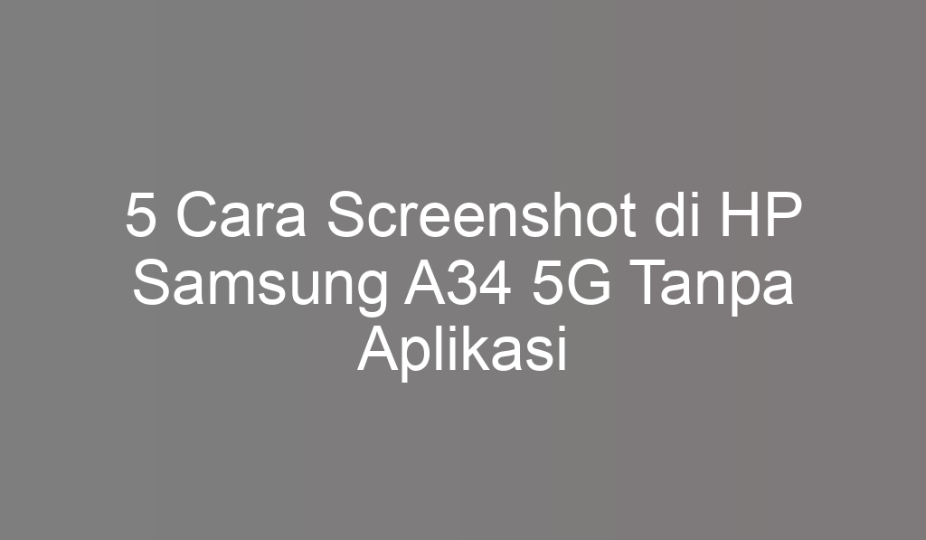 5 Cara Screenshot di HP Samsung A34 5G Tanpa Aplikasi