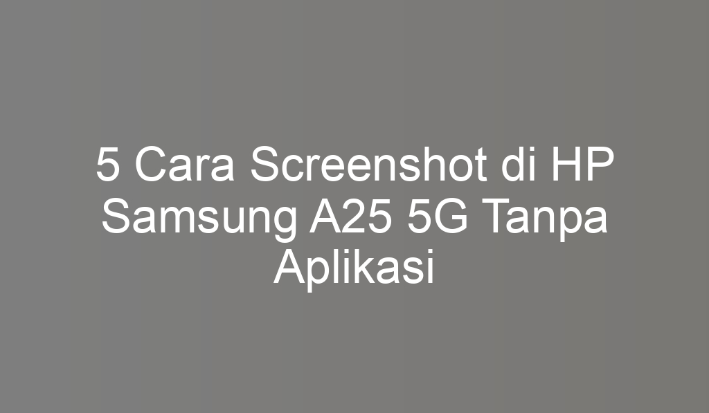 5 Cara Screenshot di HP Samsung A25 5G Tanpa Aplikasi