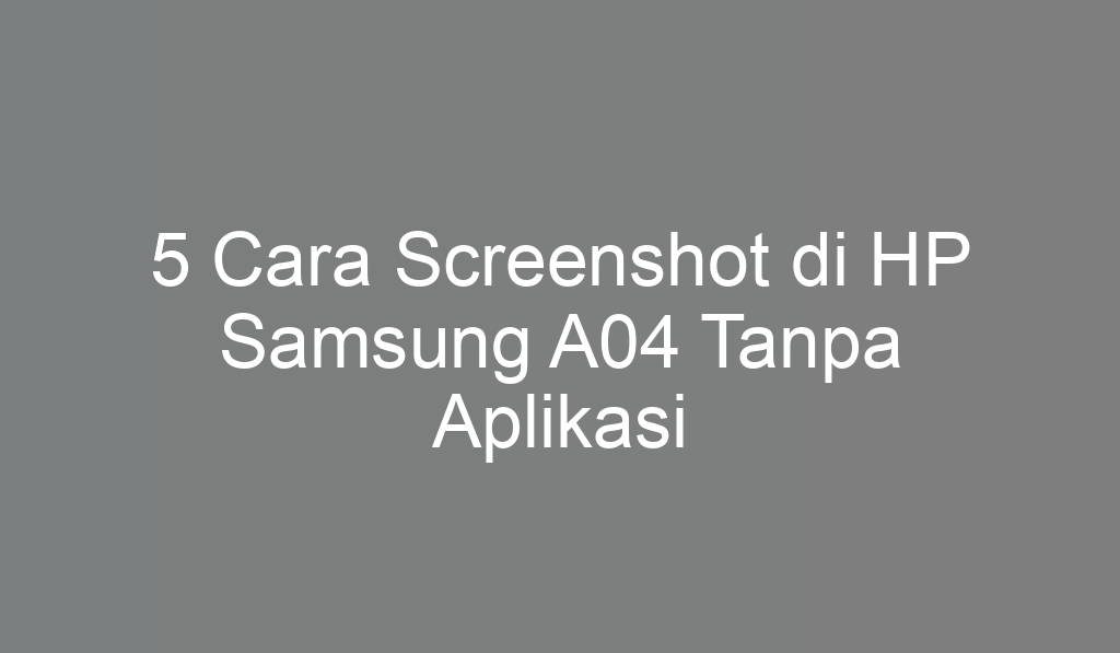 5 Cara Screenshot di HP Samsung A04 Tanpa Aplikasi