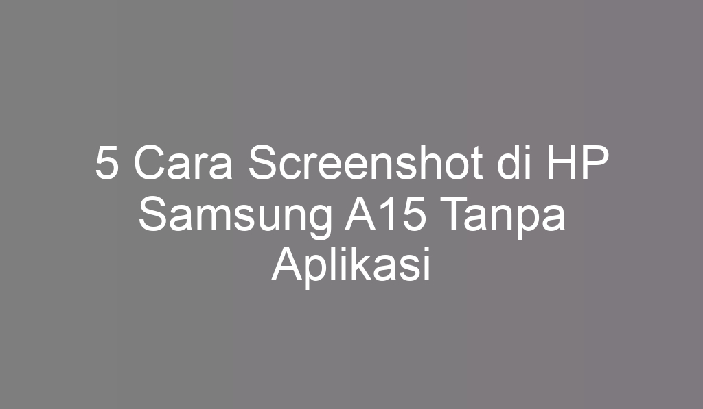 5 Cara Screenshot di HP Samsung A15 Tanpa Aplikasi