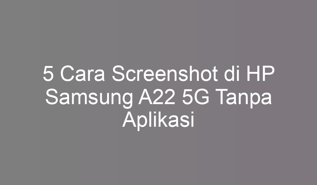 5 Cara Screenshot di HP Samsung A22 5G Tanpa Aplikasi