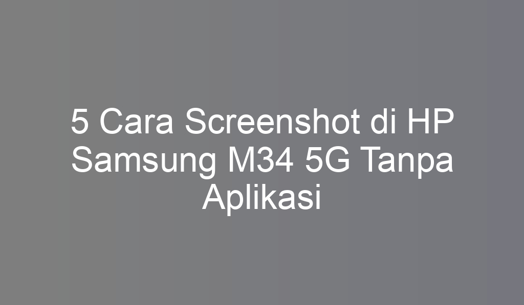 5 Cara Screenshot di HP Samsung M34 5G Tanpa Aplikasi